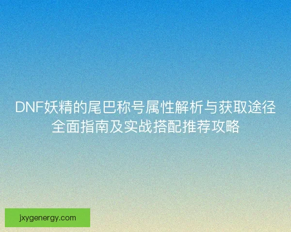 DNF妖精的尾巴称号属性解析与获取途径全面指南及实战搭配推荐攻略