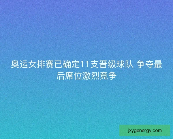 奥运女排赛已确定11支晋级球队 争夺最后席位激烈竞争