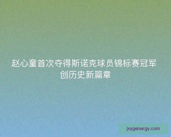 赵心童首次夺得斯诺克球员锦标赛冠军 创历史新篇章