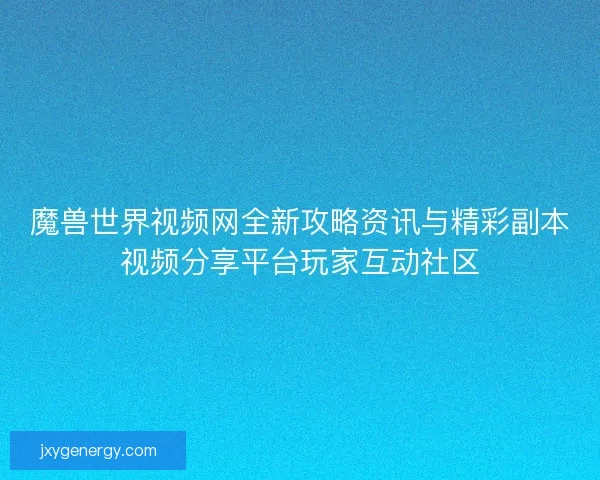 魔兽世界视频网全新攻略资讯与精彩副本视频分享平台玩家互动社区
