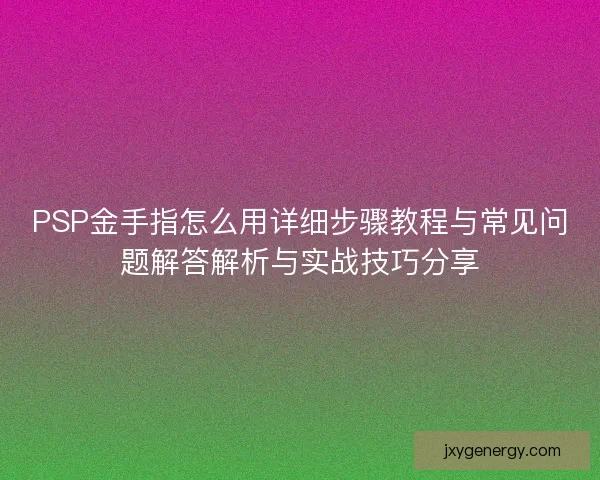PSP金手指怎么用详细步骤教程与常见问题解答解析与实战技巧分享