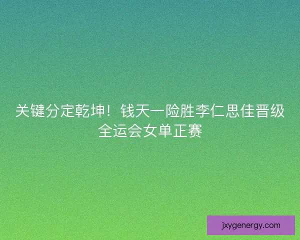 关键分定乾坤！钱天一险胜李仁思佳晋级全运会女单正赛