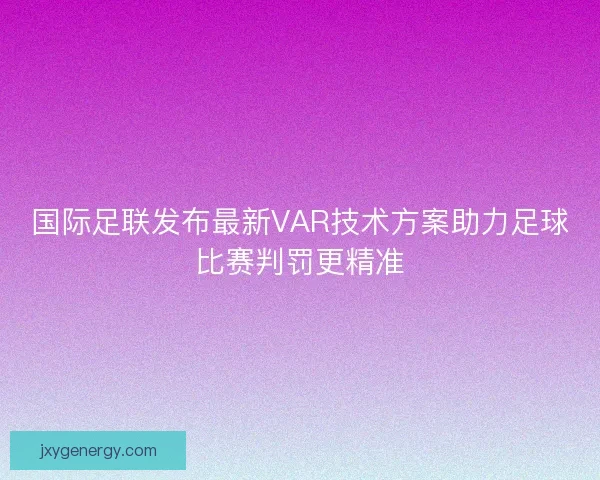国际足联发布最新VAR技术方案助力足球比赛判罚更精准
