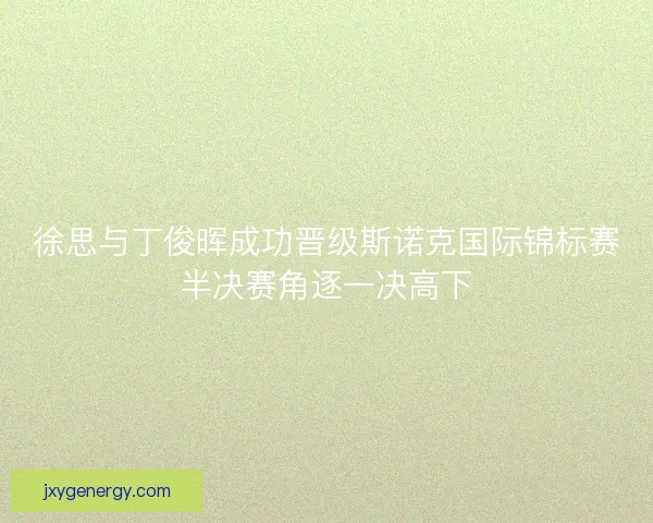 徐思与丁俊晖成功晋级斯诺克国际锦标赛半决赛角逐一决高下